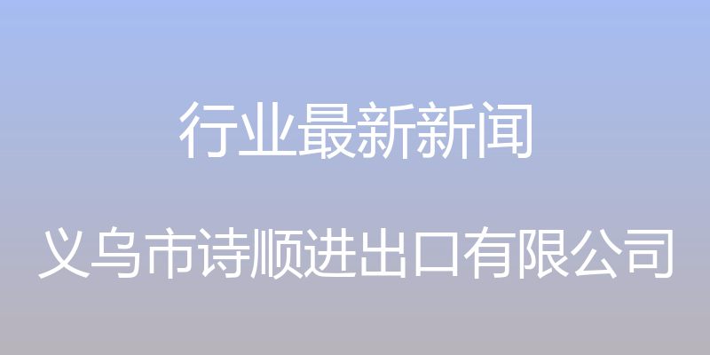 行业最新新闻 - 义乌市诗顺进出口有限公司