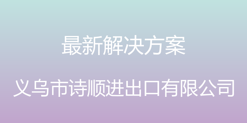 最新解决方案 - 义乌市诗顺进出口有限公司